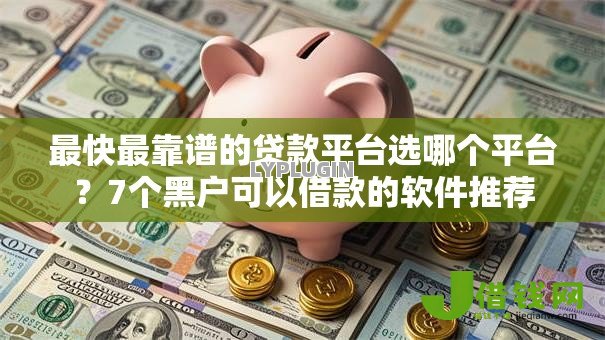最快最靠谱的贷款平台选哪个平台?7个黑户可以借款的软件推荐 最快最靠谱的贷款平台选哪个平台?7个黑户可以借款的软件推荐