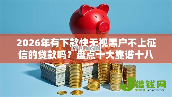 2026年有下款快无视黑户不上征信的贷款吗?盘点十大靠谱十八岁贷款平台 2026年有下款快无视黑户不上征信的贷款吗?盘点十大靠谱十八岁贷款平台