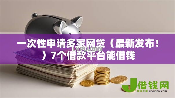 一次性申请多家网贷（最新发布！）7个借款平台能借钱