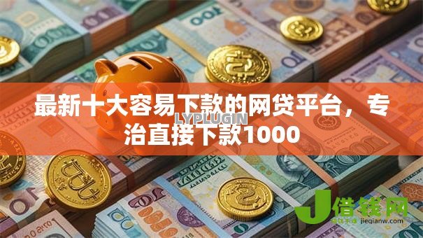 最新十大容易下款的网贷平台，专治直接下款1000