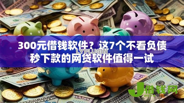 300元借钱软件?这7个不看负债秒下款的网贷软件值得一试 300元借钱软件?这7个不看负债秒下款的网贷软件值得一试