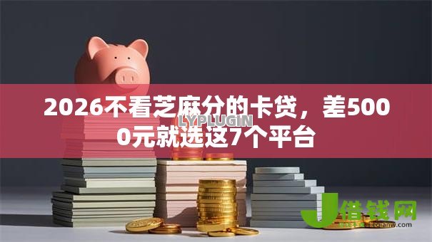 2026不看芝麻分的卡贷,差5000元就选这7个平台 2026不看芝麻分的卡贷,差5000元就选这7个平台