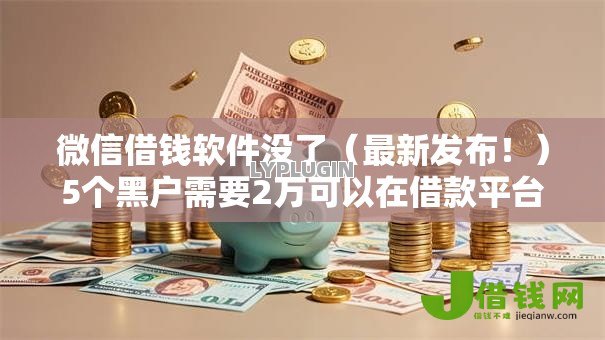 微信借钱软件没了（最新发布！）5个黑户需要2万可以在借款平台借款