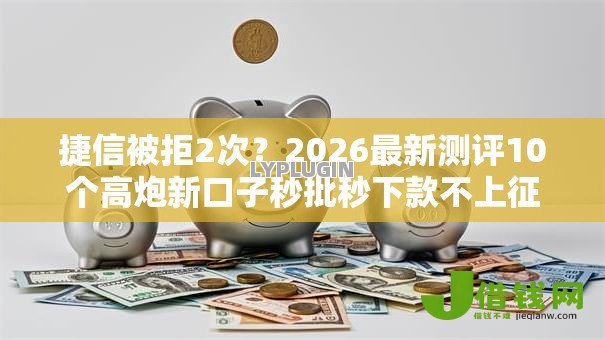 捷信被拒2次?2026最新测评10个高炮新口子秒批秒下款不上征信不用还的 捷信被拒2次?2026最新测评10个高炮新口子秒批秒下款不上征信不用还的