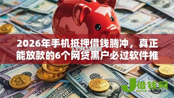 2026年手机抵押借钱腾冲，真正能放款的6个网贷黑户必过软件推荐