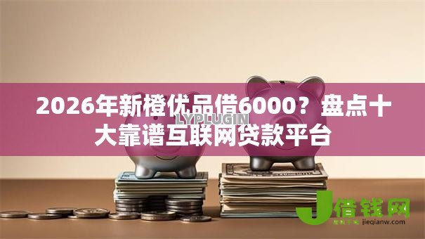 2026年新橙优品借6000？盘点十大靠谱互联网贷款平台