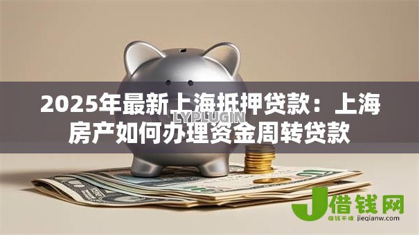 2025年最新上海抵押贷款:上海房产如何办理资金周转贷款 2025年最新上海抵押贷款:上海房产如何办理资金周转贷款
