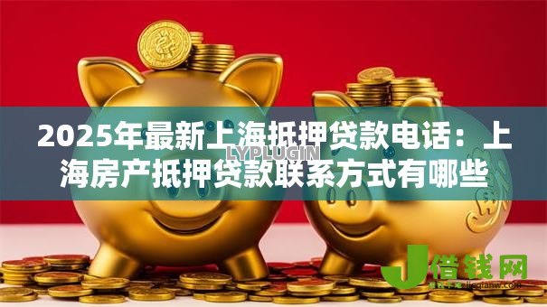 2025年最新上海抵押贷款电话:上海房产抵押贷款联系方式有哪些 2025年最新上海抵押贷款电话:上海房产抵押贷款联系方式有哪些