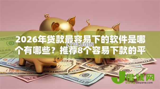 2026年贷款最容易下的软件是哪个有哪些?推荐8个容易下款的平台 2026年贷款最容易下的软件是哪个有哪些?推荐8个容易下款的平台