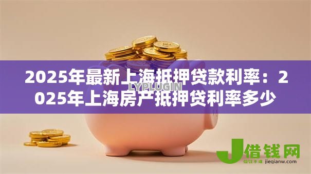 2025年最新上海抵押贷款利率:2025年上海房产抵押贷利率多少 2025年最新上海抵押贷款利率:2025年上海房产抵押贷利率多少