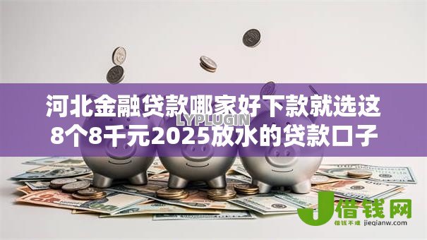 河北金融贷款哪家好下款就选这8个8千元2025放水的贷款口子 河北金融贷款哪家好下款就选这8个8千元2025放水的贷款口子