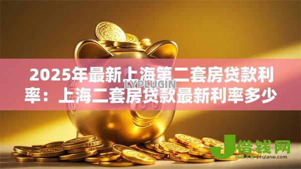 2025年最新上海第二套房贷款利率:上海二套房贷款最新利率多少 2025年最新上海第二套房贷款利率:上海二套房贷款最新利率多少