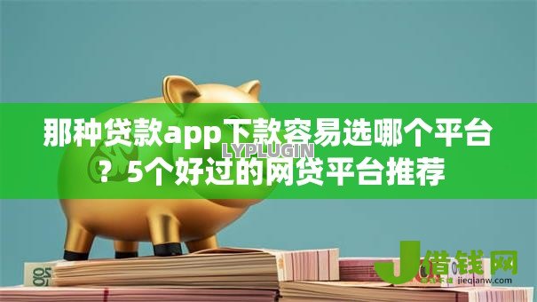 那种贷款app下款容易选哪个平台？5个好过的网贷平台推荐