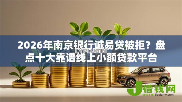2026年南京银行诚易贷被拒?盘点十大靠谱线上小额贷款平台 2026年南京银行诚易贷被拒?盘点十大靠谱线上小额贷款平台