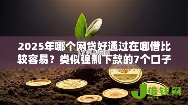 2025年哪个网贷好通过在哪借比较容易?类似强制下款的7个口子参考 2025年哪个网贷好通过在哪借比较容易?类似强制下款的7个口子参考
