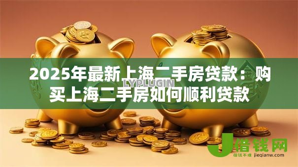 2025年最新上海二手房贷款:购买上海二手房如何顺利贷款 2025年最新上海二手房贷款:购买上海二手房如何顺利贷款