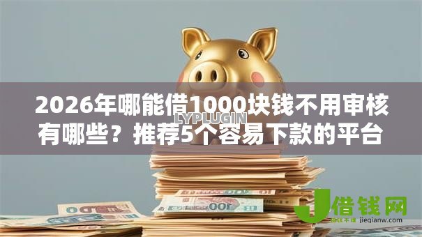 2026年哪能借1000块钱不用审核有哪些？推荐5个容易下款的平台