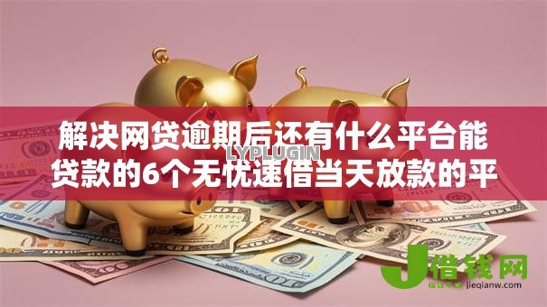 解决网贷逾期后还有什么平台能贷款的6个无忧速借当天放款的平台分享