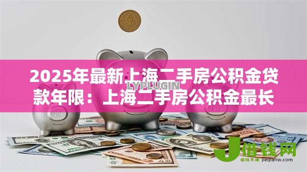 2025年最新上海二手房公积金贷款年限：上海二手房公积金最长能贷多少年