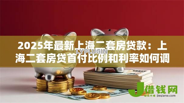 2025年最新上海二套房贷款:上海二套房贷首付比例和利率如何调整 2025年最新上海二套房贷款:上海二套房贷首付比例和利率如何调整