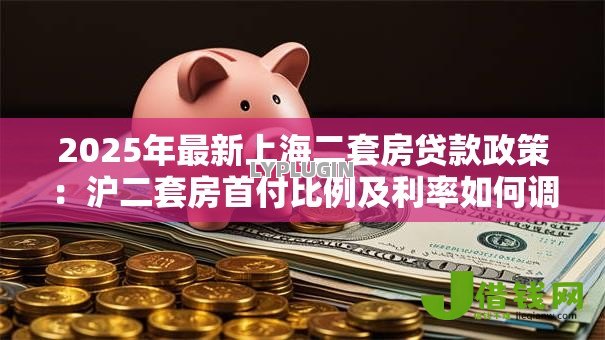 2025年最新上海二套房贷款政策:沪二套房首付比例及利率如何调整 2025年最新上海二套房贷款政策:沪二套房首付比例及利率如何调整