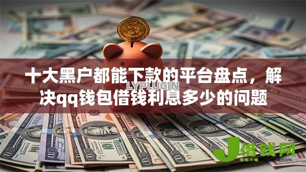 十大黑户都能下款的平台盘点,解决qq钱包借钱利息多少的问题 十大黑户都能下款的平台盘点,解决qq钱包借钱利息多少的问题
