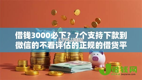 借钱3000必下?7个支持下款到微信的不看评估的正规的借贷平台 借钱3000必下?7个支持下款到微信的不看评估的正规的借贷平台
