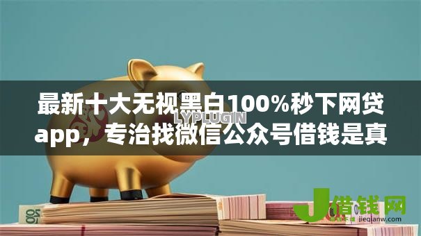 最新十大无视黑白100%秒下网贷app,专治找微信公众号借钱是真的吗 最新十大无视黑白100%秒下网贷app,专治找微信公众号借钱是真的吗