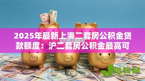 2025年最新上海二套房公积金贷款额度:沪二套房公积金最高可贷多少 2025年最新上海二套房公积金贷款额度:沪二套房公积金最高可贷多少
