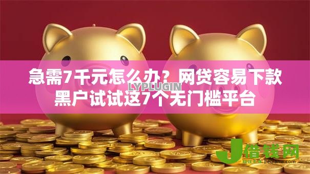 急需7千元怎么办？网贷容易下款黑户试试这7个无门槛平台