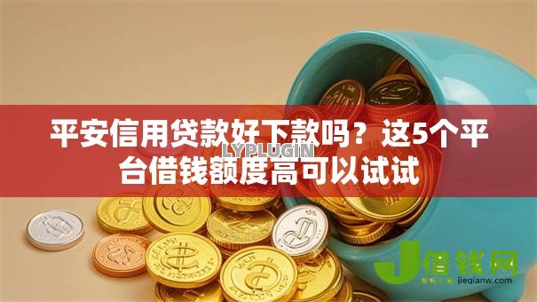 平安信用贷款好下款吗？这5个平台借钱额度高可以试试