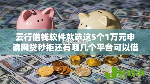 云行借钱软件就选这5个1万元申请网贷秒拒还有哪几个平台可以借 云行借钱软件就选这5个1万元申请网贷秒拒还有哪几个平台可以借