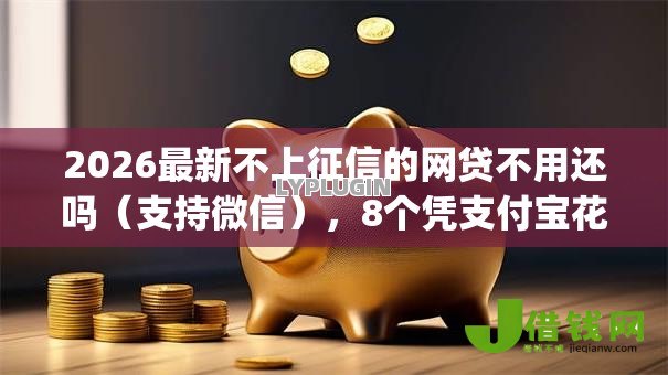 2026最新不上征信的网贷不用还吗(支持微信),8个凭支付宝花呗贷款的app无私分享 2026最新不上征信的网贷不用还吗(支持微信),8个凭支付宝花呗贷款的app无私分享