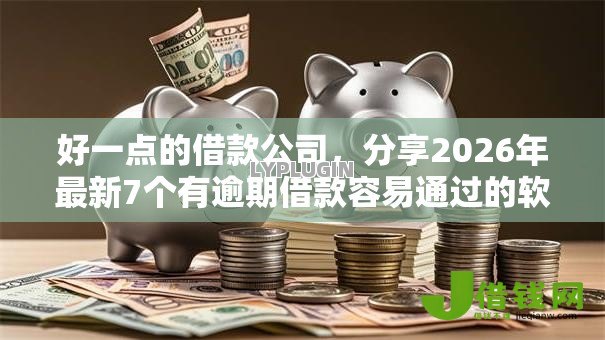 好一点的借款公司，分享2026年最新7个有逾期借款容易通过的软件