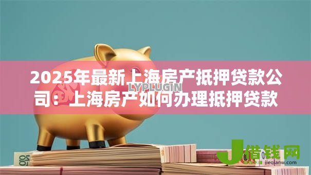 2025年最新上海房产抵押贷款公司：上海房产如何办理抵押贷款