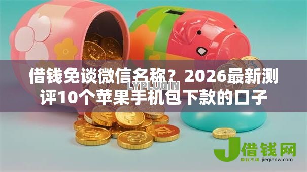 借钱免谈微信名称?2026最新测评10个苹果手机包下款的口子 借钱免谈微信名称?2026最新测评10个苹果手机包下款的口子