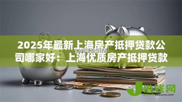 2025年最新上海房产抵押贷款公司哪家好：上海优质房产抵押贷款机构推荐