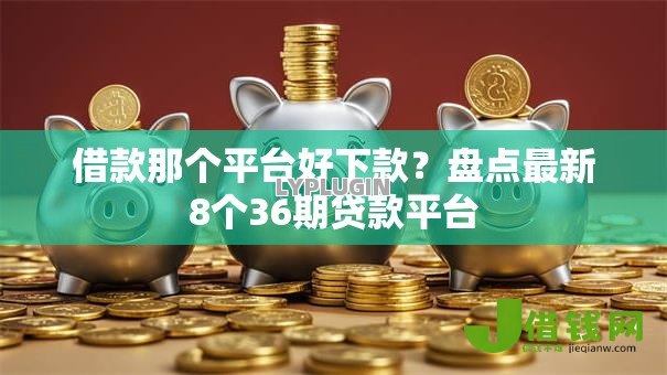 借款那个平台好下款?盘点最新8个36期贷款平台 借款那个平台好下款?盘点最新8个36期贷款平台