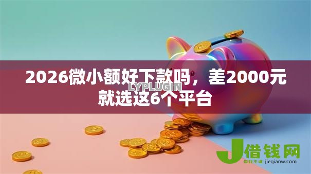 2026微小额好下款吗,差2000元就选这6个平台 2026微小额好下款吗,差2000元就选这6个平台