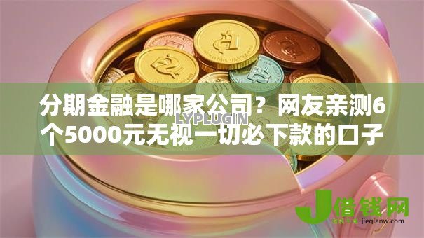 分期金融是哪家公司?网友亲测6个5000元无视一切必下款的口子盘点 分期金融是哪家公司?网友亲测6个5000元无视一切必下款的口子盘点