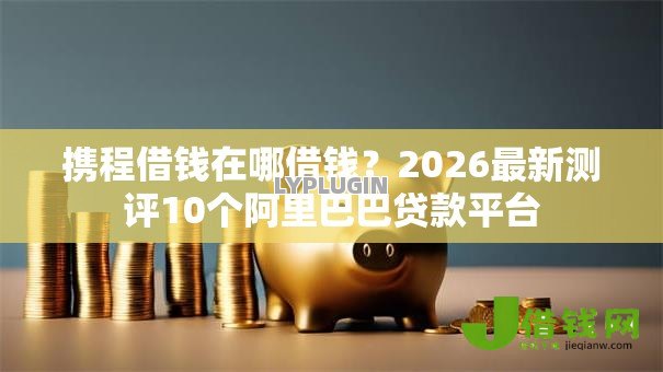 携程借钱在哪借钱?2026最新测评10个阿里巴巴贷款平台 携程借钱在哪借钱?2026最新测评10个阿里巴巴贷款平台