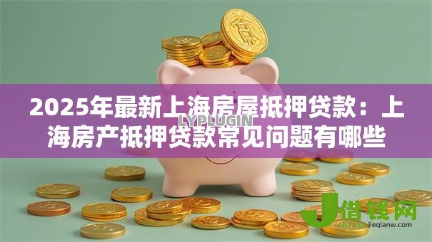 2025年最新上海房屋抵押贷款:上海房产抵押贷款常见问题有哪些 2025年最新上海房屋抵押贷款:上海房产抵押贷款常见问题有哪些