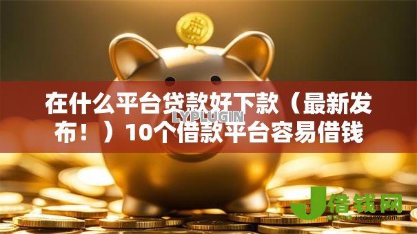 在什么平台贷款好下款(最新发布!)10个借款平台容易借钱 在什么平台贷款好下款(最新发布!)10个借款平台容易借钱