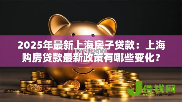 2025年最新上海房子贷款:上海购房贷款最新政策有哪些变化? 2025年最新上海房子贷款:上海购房贷款最新政策有哪些变化?