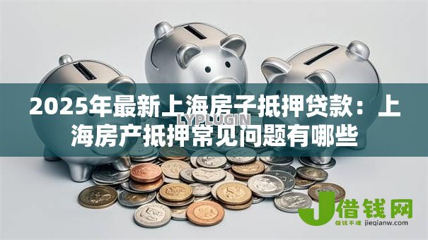 2025年最新上海房子抵押贷款:上海房产抵押常见问题有哪些 2025年最新上海房子抵押贷款:上海房产抵押常见问题有哪些