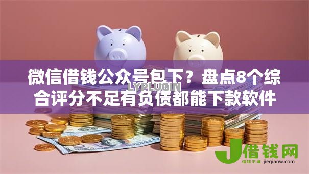 微信借钱公众号包下？盘点8个综合评分不足有负债都能下款软件给你参考