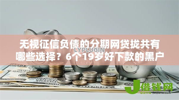 无视征信负债的分期网贷拢共有哪些选择？6个19岁好下款的黑户借钱平台详解