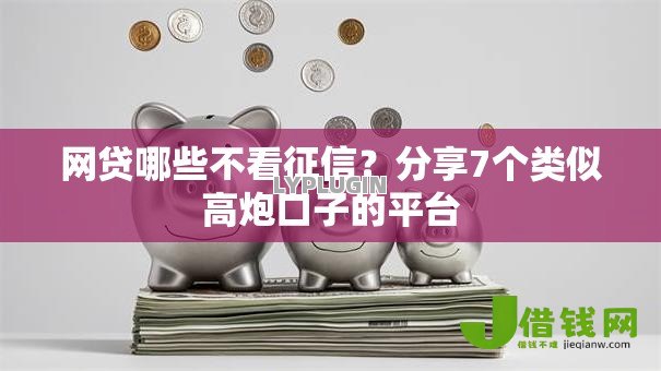 网贷哪些不看征信?分享7个类似高炮口子的平台 网贷哪些不看征信?分享7个类似高炮口子的平台