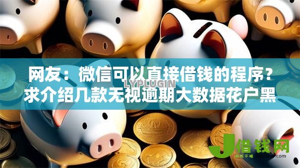 网友:微信可以直接借钱的程序?求介绍几款无视逾期大数据花户黑户口子 网友:微信可以直接借钱的程序?求介绍几款无视逾期大数据花户黑户口子