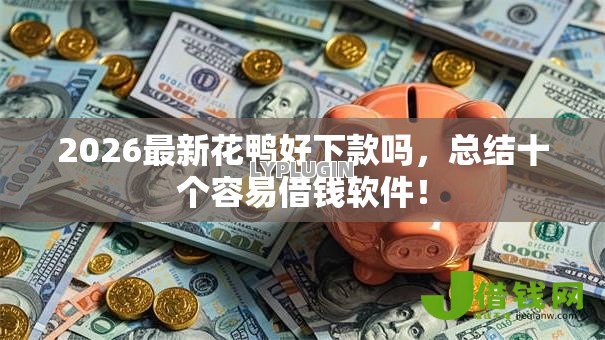 2026最新花鸭好下款吗,总结十个容易借钱软件! 2026最新花鸭好下款吗,总结十个容易借钱软件!